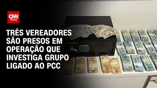 Três vereadores são presos em operação que investiga grupo ligado ao PCC | LIVE CNN