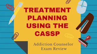 Treatment Planning Using the CASSP| Addiction Counselor Exam Review