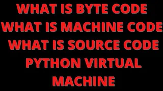 What is byte code, source code, machine code and python virtual machine?