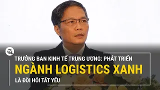 Trưởng ban kinh tế Trung ương: Phát triển ngành logistics xanh là đòi hỏi tất yếu