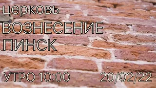 ЦЕРКОВЬ ВОЗНЕСЕНИЕ  ПИНСК  УТРО   10:00  20/02/2022