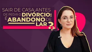 Sair de casa antes de pedir o divórcio é abandono de lar?