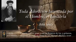 Toda Adoracion Inventada por el Hombre es Idolatria por John Knox