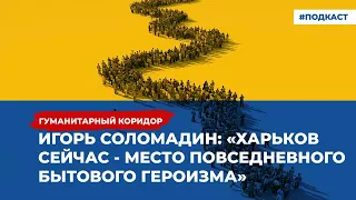 Игорь Соломадин: «Харьков сейчас - место повседневного бытового героизма»  | «Гуманитарный коридор»