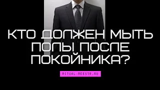 Кто должен мыть полы после покойника?