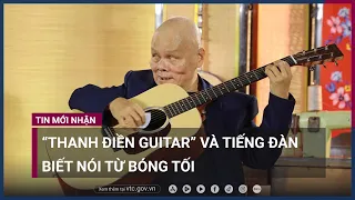 “Thanh Điền Guitar” và tiếng đàn biết nói từ bóng tối | VTC Now