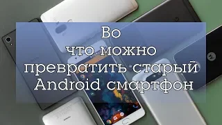 Во что можно превратить старый Android смартфон