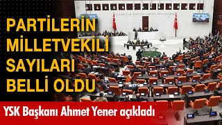 Partilerin milletvekili sayıları belli oldu: YSK Başkanı Ahmet Yener açıkladı