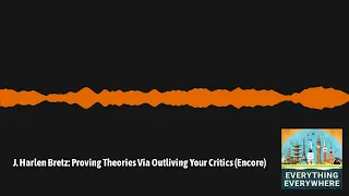 J. Harlen Bretz: Proving Theories Via Outliving Your Critics (Encore) | Everything Everywhere...