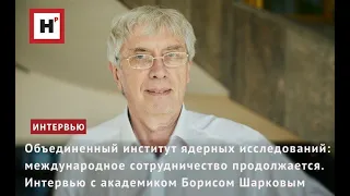 ОИЯИ: МЕЖДУНАРОДНОЕ СОТРУДНИЧЕСТВО ПРОДОЛЖАЕТСЯ. ИНТЕРВЬЮ С АКАДЕМИКОМ БОРИСОМ ШАРКОВЫМ