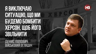 Я виключаю ситуацію, що ми будемо бомбити Херсон, щоб його звільнити – Денис Попович