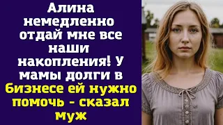 Алина немедленно отдай мне все наши накопления! У мамы долги в бизнесе ей нужно помочь - сказал муж