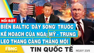 Tin Quốc tế 23/5, Biển Baltic 'dậy sóng' trước kế hoạch của Nga; Mỹ - Trung leo thang căng thẳng mới