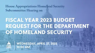 Fiscal Year 2023 Budget Request for the Department of Homeland Security (EventID=114662)