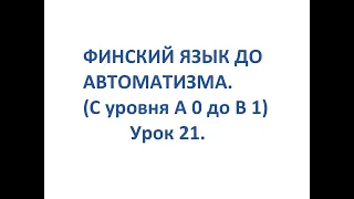 ФИНСКИЙ ЯЗЫК ДО АВТОМАТИЗМА. УРОК 21. УРОКИ ФИНСКОГО ЯЗЫКА.