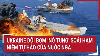 Điểm nóng thế giới: Ukraine dội bom 'nổ tung' soái hạm là niềm tự hào của nước Nga