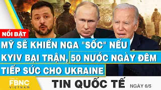 Tin Quốc tế 6/5 | Mỹ sẽ khiến Nga "sốc" nếu Kyiv bại trận, 50 nước ngày đêm tiếp sức cho Ukraine