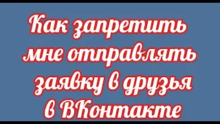 Как запретить мне отправлять заявку в друзья в ВКонтакте