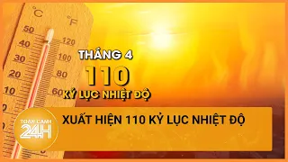 Xuất hiện 110 kỷ lục nhiệt độ trong tháng 4/2024 | Toàn cảnh 24h