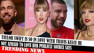 Taylor Swift Is So In Love With Travis Kelce He Not Afraid To Love Her Publicly Source Says
