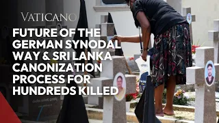 Vatican News: Future of the German Synodal Way & Sri Lanka Canonization process for hundreds killed