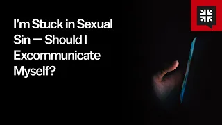 I’m Stuck in Sexual Sin — Should I Excommunicate Myself?