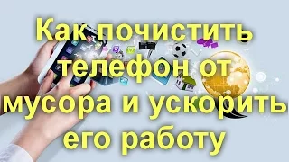 Как почистить телефон от мусора и ускорить его работу