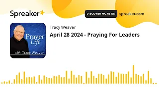 April 28 2024 - Praying For Leaders