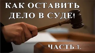 КАК ОСТАВИТЬ ДЕЛО В СУДЕ! Часть 1.