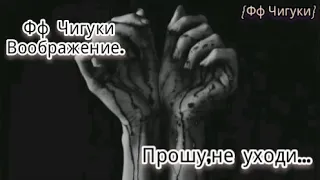 |¤|Прошу не уходи...|¤|Воображение|¤|Фф Чигуки|¤|