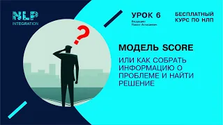 БЕСПЛАТНЫЙ КУРС ПО НЛП. Урок 6. Модель SCORE или как собрать информацию о проблеме и найти решение.