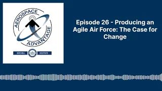 Aerospace Advantage - Episode 26 - Producing an Agile Air Force: The Case for Change