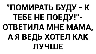 "Помирать буду - к тебе не поеду!"- ответила мне мама, а я ведь хотел как лучше