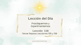Lección 118 Tercer Repaso Lecciones 105 y 106 · Un Curso de Milagros