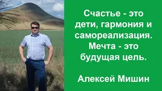 Счастье - это дети, гармония, самореализация. Мечта - это будущая цель. Алексей Мишин.