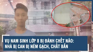 Vụ nam sinh bị đánh chết não: Nhiều người quá khích đã ném gạch và chất bẩn vào nhà nghi phạm | VTs