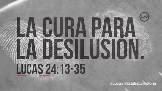 Lucas 24:13-35  — «La cura para la desilusión.»