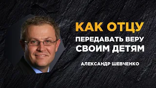 Как отцу передавать веру своим детям - Александр Шевченко (Мужская конференция 2021)