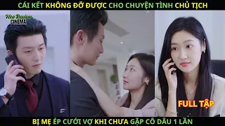 CÁI KẾT KHÓ ĐỠ Cho Chuyện Tình Chủ Tịch Bị Mẹ Ép CƯỚI VỢ Dù Chưa Gặp Cô Dâu 1 Lần.