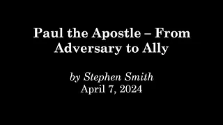 Paul the Apostle - From Adversary to Ally, by Stephen Smith -- April 7, 2024