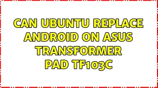 Ubuntu: Can Ubuntu replace Android on Asus Transformer Pad TF103C