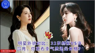 Celebrity Appearance Comparison: 32-year-old Yang Zi VS Xu Lingyue, do you