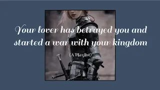 Your Lover Betrayed You and Started a War With Your Kingdom (Playlist)