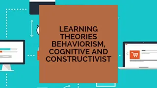 Learning theories Behaviorism, Cognitive and Constructivist
