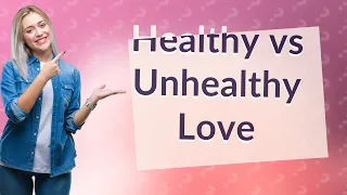 What Are the 6 Key Differences Between Healthy and Unhealthy Love?