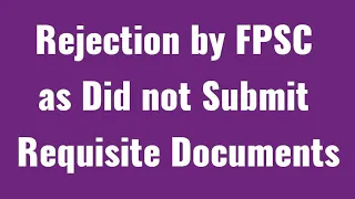 Rejection by FPSC as Did not Submit Requisite Documents alongwith Bio-Data Form in Stipulated Period