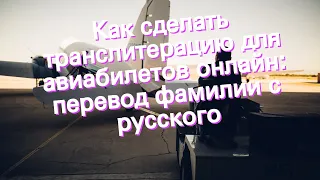 Как сделать транслитерацию для авиабилетов онлайн: перевод фамилии с русского