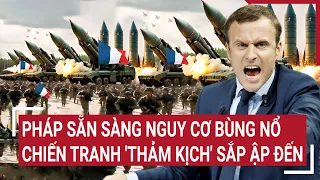 Điểm nóng thế giới: Pháp sẵn sàng nguy cơ bùng nổ chiến tranh, 'thảm kịch' sắp ập đến?