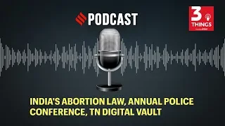 India's Abortion Law, Annual Police Conference, Tamil Nadu Digital Vault | 3 Things Podcast