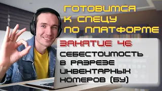 ЗАНЯТИЕ 46. СЕБЕСТОИМОСТЬ В РАЗРЕЗЕ ИНВ. НОМЕРОВ (БУ). ПОДГОТОВКА К СПЕЦИАЛИСТУ ПО ПЛАТФОРМЕ 1С